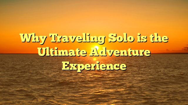 Why Traveling Solo is the Ultimate Adventure Experience