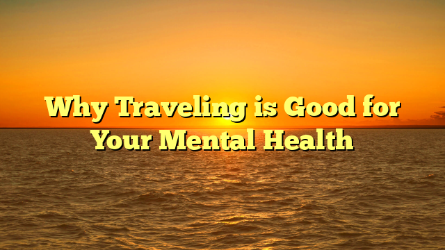 Why Traveling is Good for Your Mental Health
