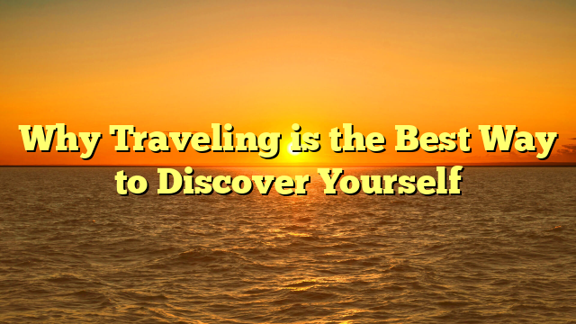 Why Traveling is the Best Way to Discover Yourself