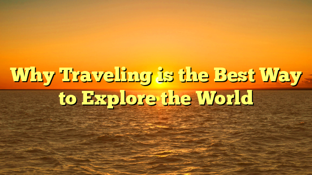 Why Traveling is the Best Way to Explore the World