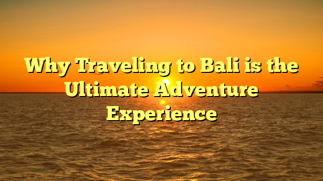 Why Traveling to Bali is the Ultimate Adventure Experience