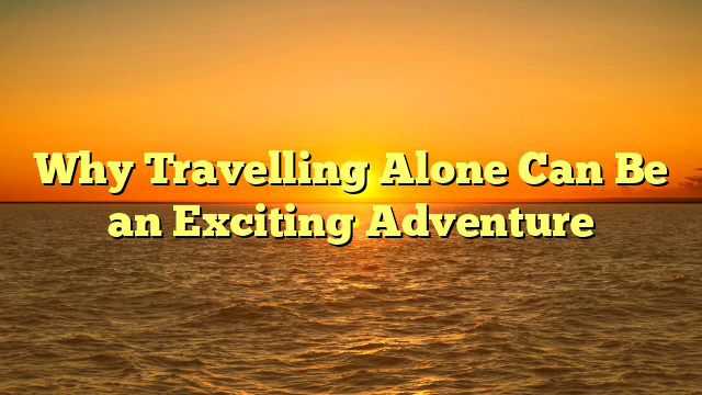 Why Travelling Alone Can Be an Exciting Adventure