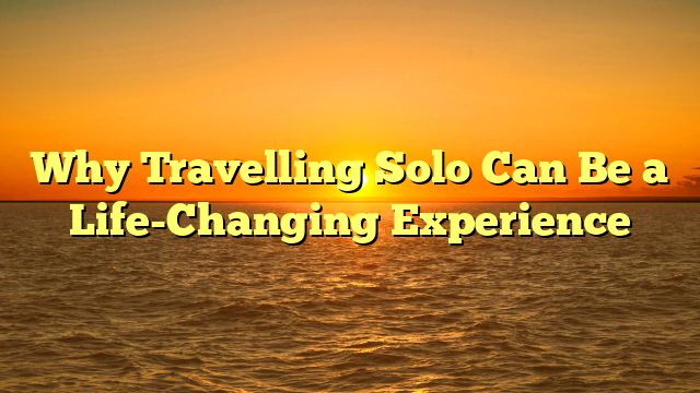Why Travelling Solo Can Be a Life-Changing Experience
