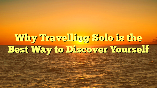 Why Travelling Solo is the Best Way to Discover Yourself