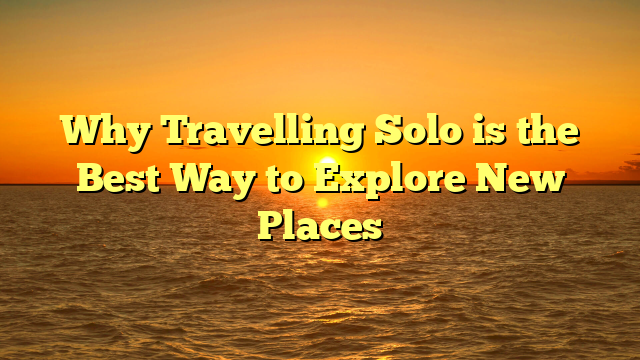 Why Travelling Solo is the Best Way to Explore New Places