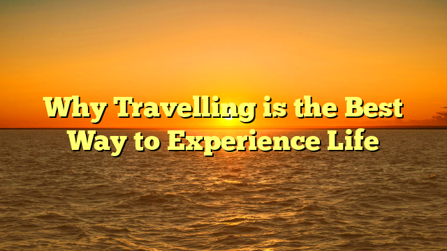 Why Travelling is the Best Way to Experience Life