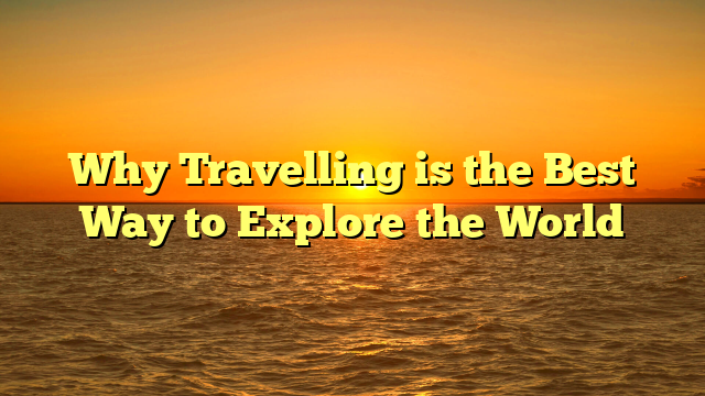 Why Travelling is the Best Way to Explore the World