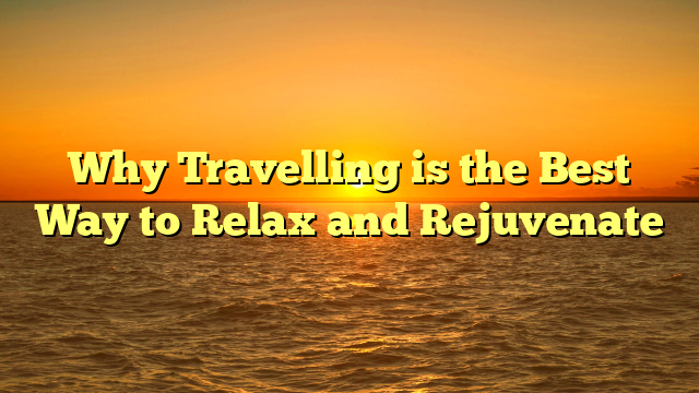 Why Travelling is the Best Way to Relax and Rejuvenate