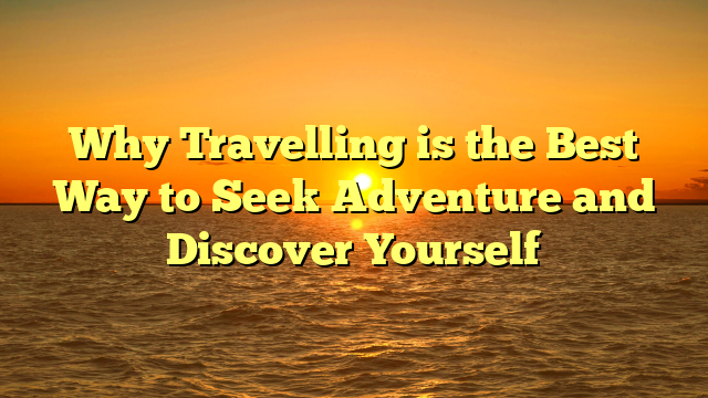 Why Travelling is the Best Way to Seek Adventure and Discover Yourself