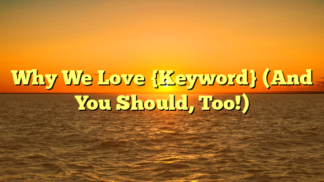 Why We Love {Keyword} (And You Should, Too!)
