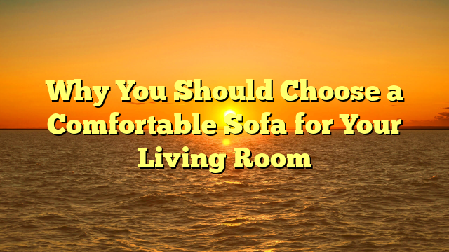 Why You Should Choose a Comfortable Sofa for Your Living Room