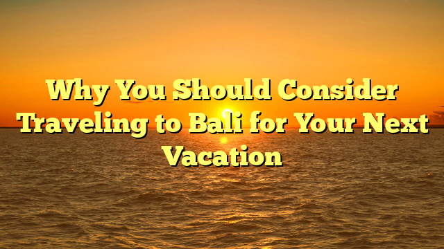 Why You Should Consider Traveling to Bali for Your Next Vacation