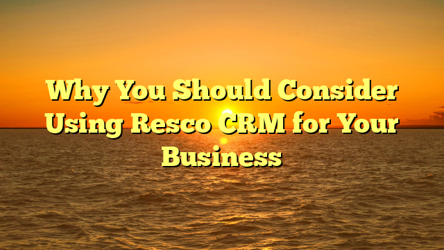 Why You Should Consider Using Resco CRM for Your Business