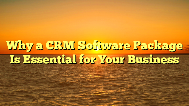 Why a CRM Software Package Is Essential for Your Business