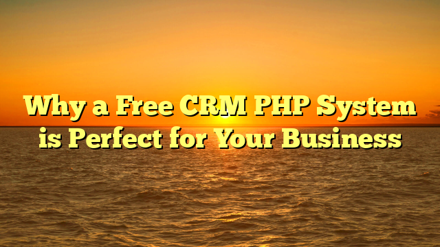 Why a Free CRM PHP System is Perfect for Your Business