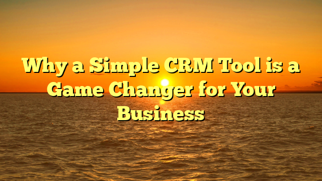 Why a Simple CRM Tool is a Game Changer for Your Business