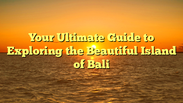Your Ultimate Guide to Exploring the Beautiful Island of Bali