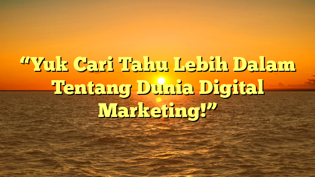 “Yuk Cari Tahu Lebih Dalam Tentang Dunia Digital Marketing!”