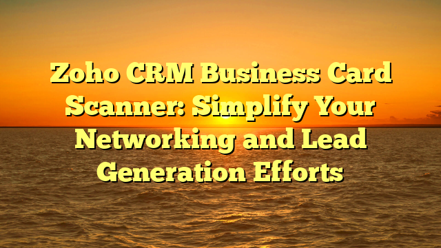 Zoho CRM Business Card Scanner: Simplify Your Networking and Lead Generation Efforts