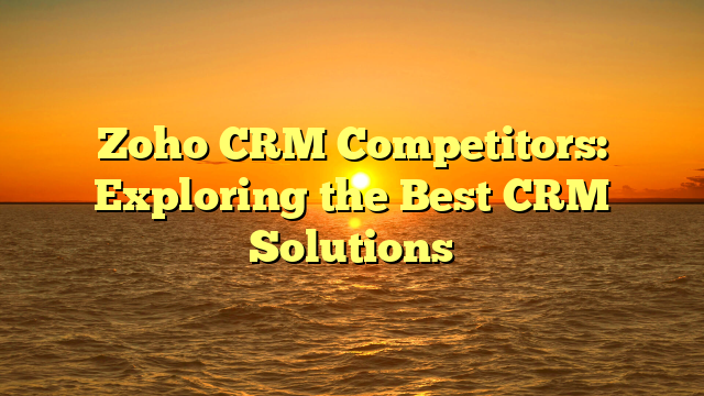 Zoho CRM Competitors: Exploring the Best CRM Solutions
