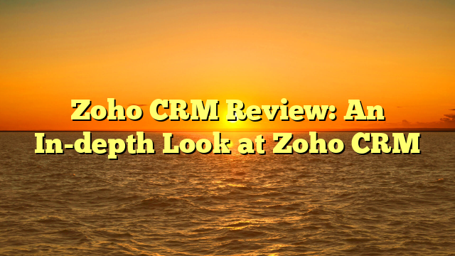Zoho CRM Review: An In-depth Look at Zoho CRM