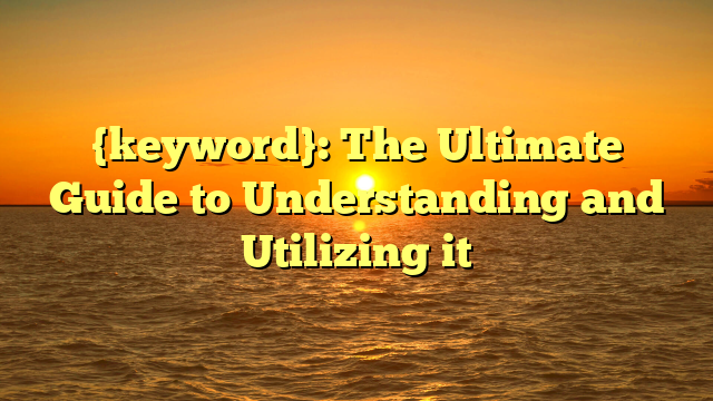 {keyword}: The Ultimate Guide to Understanding and Utilizing it